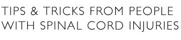 Tips and tricks from people with spinal cord injuries (SCI).